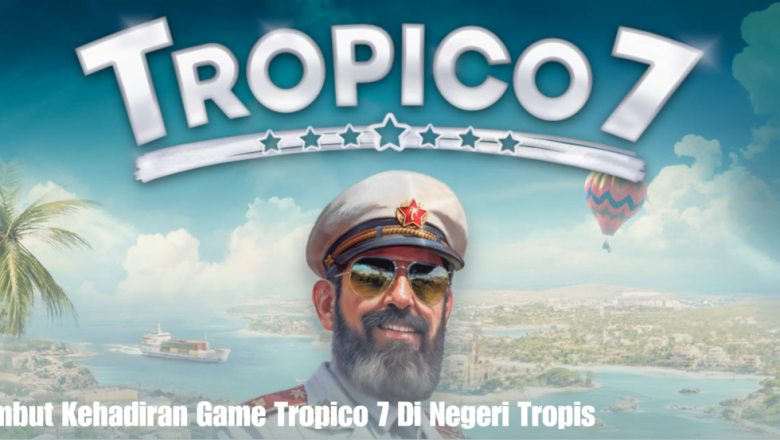 Sambut Kehadiran Game Tropico 7 Di Negeri Tropis